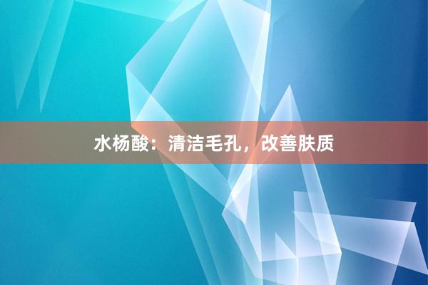 水杨酸：清洁毛孔，改善肤质