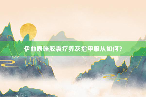 伊曲康唑胶囊疗养灰指甲服从如何?