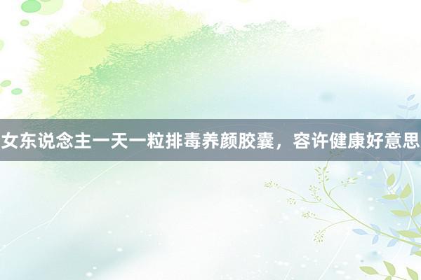 女东说念主一天一粒排毒养颜胶囊，容许健康好意思