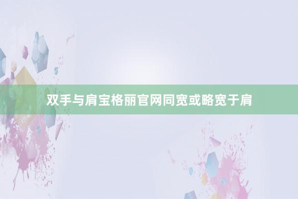 双手与肩宝格丽官网同宽或略宽于肩