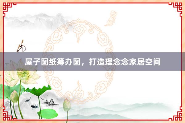 屋子图纸筹办图，打造理念念家居空间