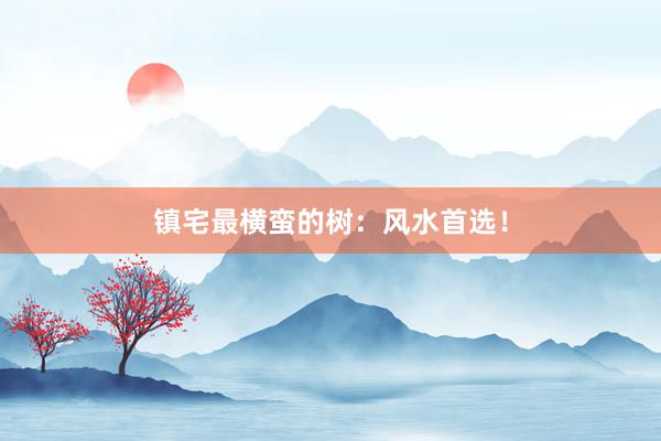 镇宅最横蛮的树：风水首选！