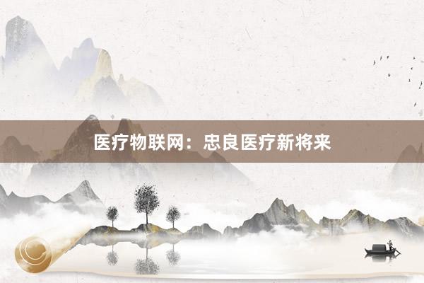 医疗物联网：忠良医疗新将来