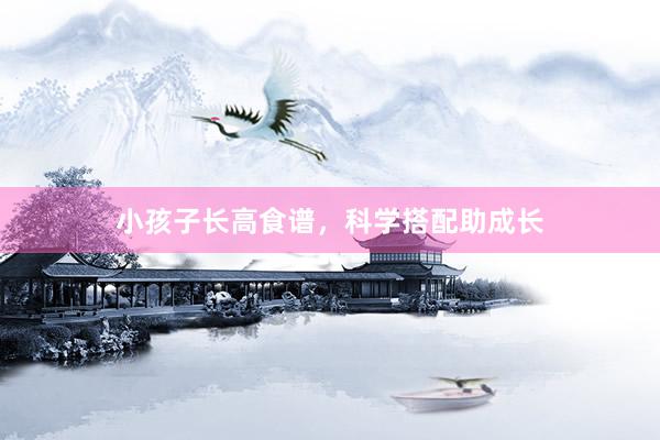 小孩子长高食谱，科学搭配助成长