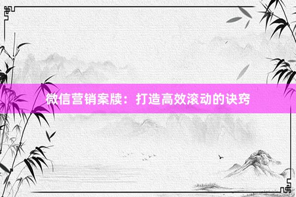 微信营销案牍:打造高效滚动的诀窍